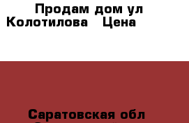 Продам дом ул. Колотилова › Цена ­ 1 380 000 - Саратовская обл., Энгельсский р-н, Энгельс г. Недвижимость » Земельные участки аренда   . Саратовская обл.